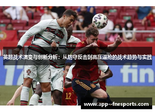 英超战术演变与创新分析:从防守反击到高压逼抢的战术趋势与实践 英超战术演变与创新分析:从防守反击到高压逼抢的战术趋势与实践