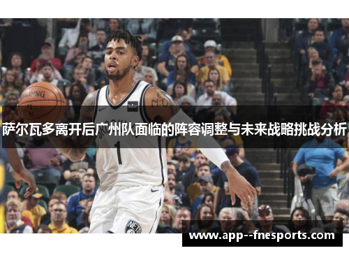 萨尔瓦多离开后广州队面临的阵容调整与未来战略挑战分析