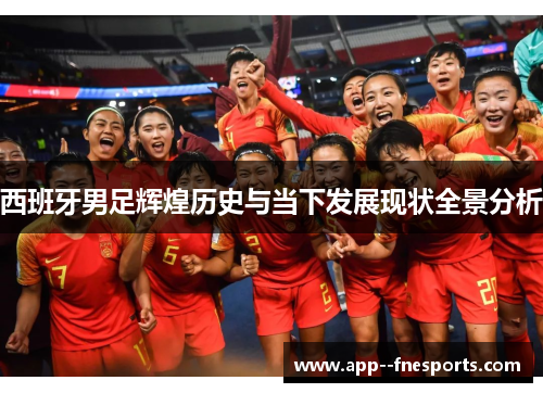 西班牙男足辉煌历史与当下发展现状全景分析