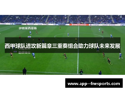西甲球队进攻新篇章三重奏组合助力球队未来发展