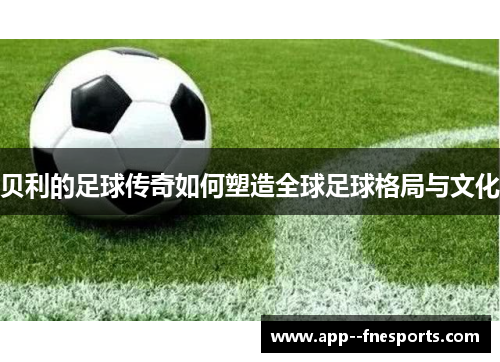 贝利的足球传奇如何塑造全球足球格局与文化