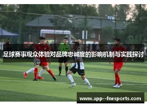 足球赛事观众体验对品牌忠诚度的影响机制与实践探讨