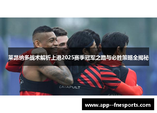 莱昂纳多战术解析上港2025赛季冠军之路与必胜策略全揭秘