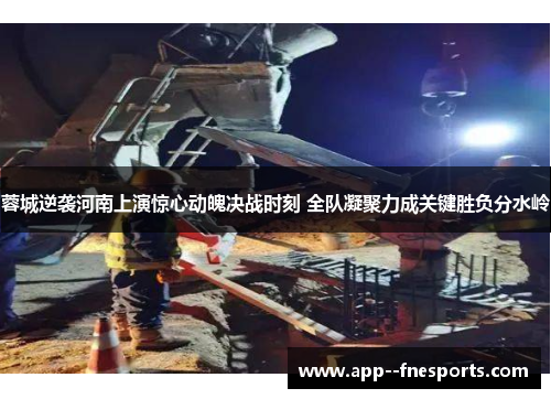 蓉城逆袭河南上演惊心动魄决战时刻 全队凝聚力成关键胜负分水岭