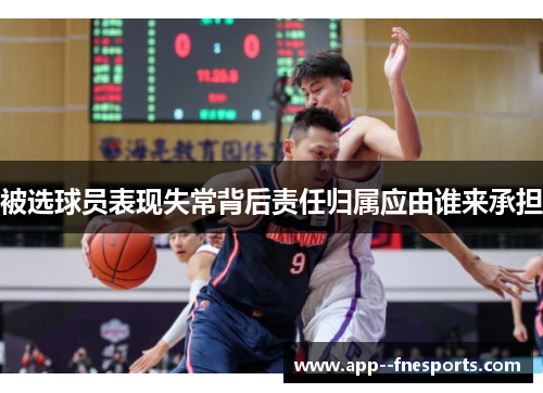 被选球员表现失常背后责任归属应由谁来承担 被选球员表现失常背后责任归属应由谁来承担