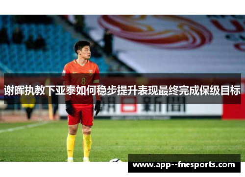 谢晖执教下亚泰如何稳步提升表现最终完成保级目标
