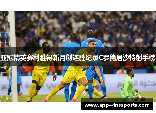 亚冠精英赛利雅得新月创连胜纪录C罗稳居沙特射手榜