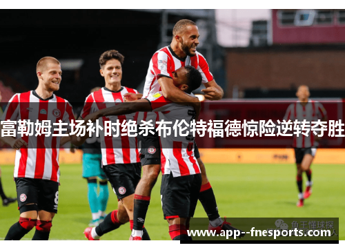 富勒姆主场补时绝杀布伦特福德惊险逆转夺胜 富勒姆主场补时绝杀布伦特福德惊险逆转夺胜