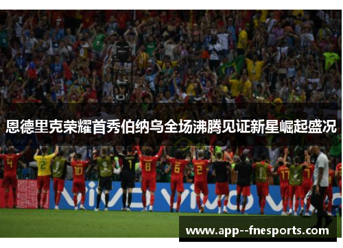 恩德里克荣耀首秀伯纳乌全场沸腾见证新星崛起盛况
