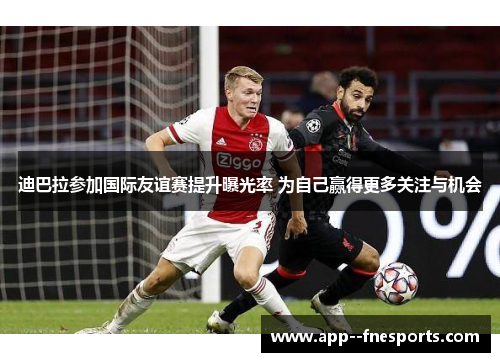 迪巴拉参加国际友谊赛提升曝光率 为自己赢得更多关注与机会