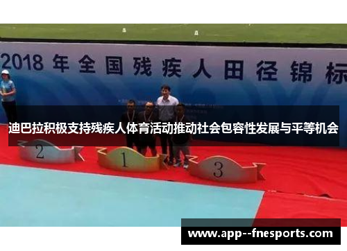 迪巴拉积极支持残疾人体育活动推动社会包容性发展与平等机会