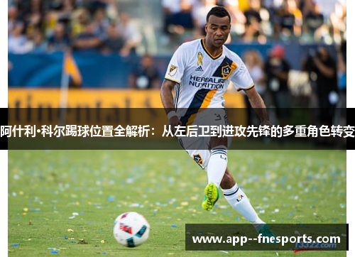 阿什利·科尔踢球位置全解析：从左后卫到进攻先锋的多重角色转变