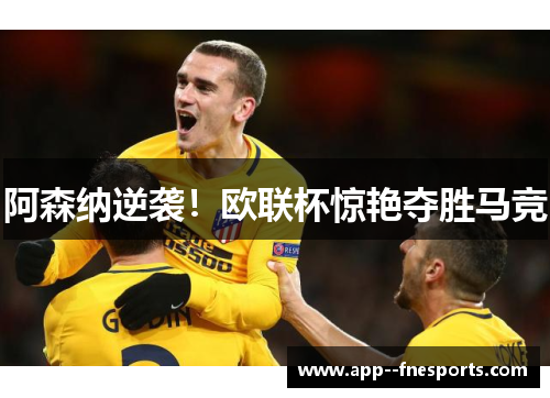 阿森纳逆袭！欧联杯惊艳夺胜马竞
