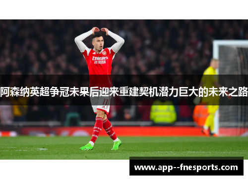 阿森纳英超争冠未果后迎来重建契机潜力巨大的未来之路