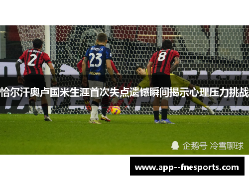 恰尔汗奥卢国米生涯首次失点遗憾瞬间揭示心理压力挑战