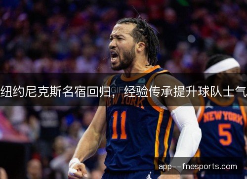 纽约尼克斯名宿回归,经验传承提升球队士气 纽约尼克斯名宿回归,经验传承提升球队士气