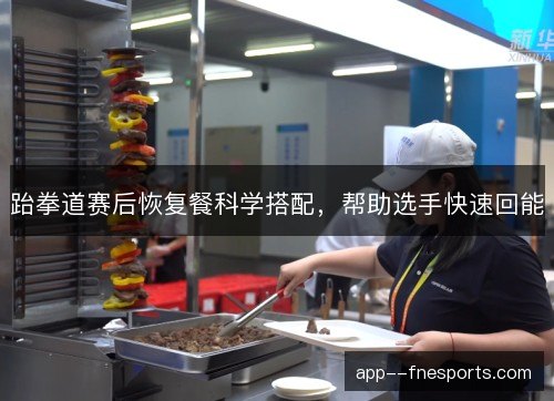 跆拳道赛后恢复餐科学搭配,帮助选手快速回能 跆拳道赛后恢复餐科学搭配,帮助选手快速回能